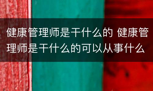 健康管理师是干什么的 健康管理师是干什么的可以从事什么工作