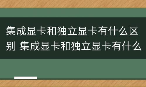 集成显卡和独立显卡有什么区别 集成显卡和独立显卡有什么区别?台式电脑玩游戏