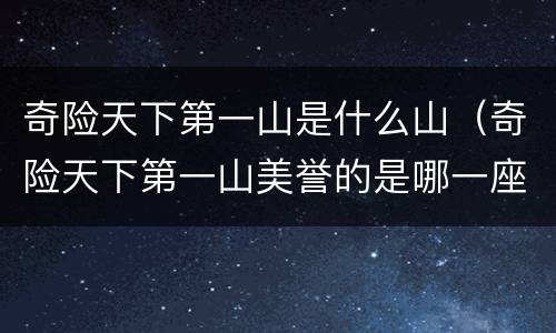 奇险天下第一山是什么山（奇险天下第一山美誉的是哪一座山）