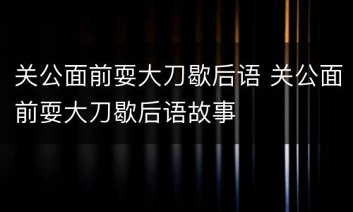 关公面前耍大刀歇后语 关公面前耍大刀歇后语故事