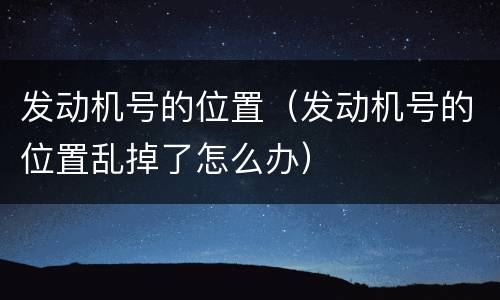 发动机号的位置（发动机号的位置乱掉了怎么办）