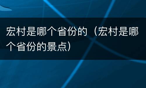 宏村是哪个省份的（宏村是哪个省份的景点）