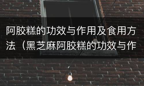 阿胶糕的功效与作用及食用方法（黑芝麻阿胶糕的功效与作用及食用方法）