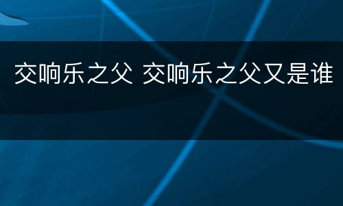 交响乐之父 交响乐之父又是谁