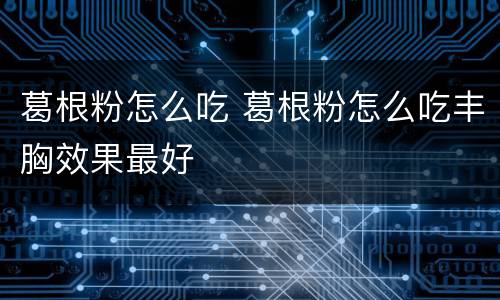 葛根粉怎么吃 葛根粉怎么吃丰胸效果最好