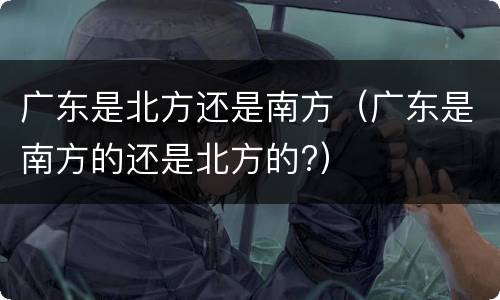 广东是北方还是南方（广东是南方的还是北方的?）