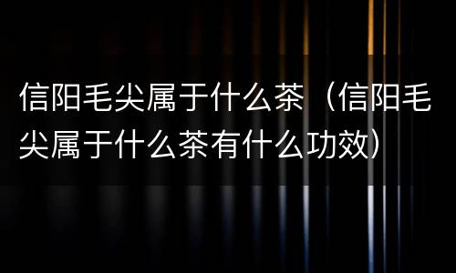 信阳毛尖属于什么茶（信阳毛尖属于什么茶有什么功效）