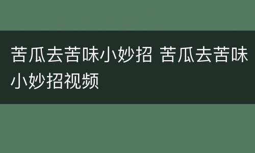 苦瓜去苦味小妙招 苦瓜去苦味小妙招视频