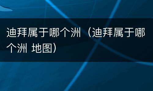 迪拜属于哪个洲（迪拜属于哪个洲 地图）
