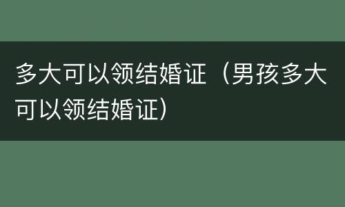 多大可以领结婚证（男孩多大可以领结婚证）