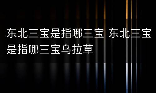 东北三宝是指哪三宝 东北三宝是指哪三宝乌拉草