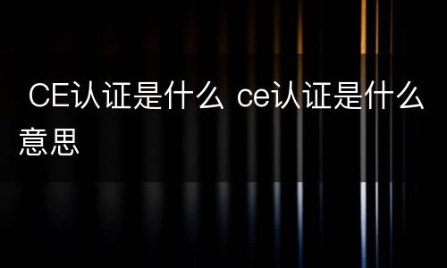  CE认证是什么 ce认证是什么意思