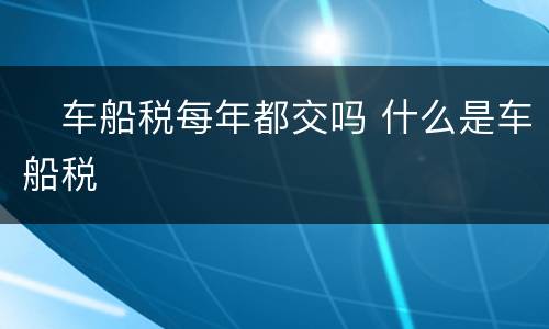 ​车船税每年都交吗 什么是车船税