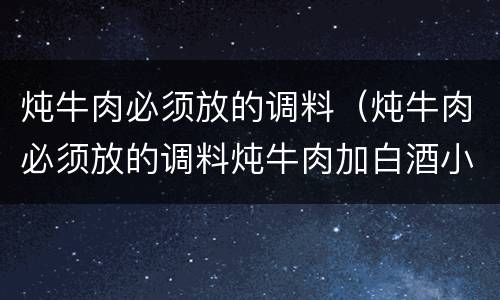 炖牛肉必须放的调料（炖牛肉必须放的调料炖牛肉加白酒小孩可以吃吗?）