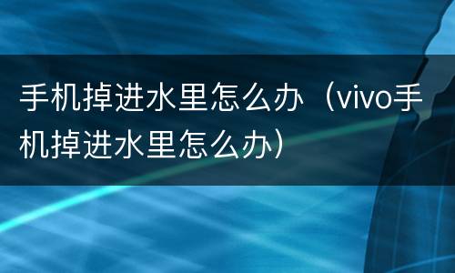 手机掉进水里怎么办（vivo手机掉进水里怎么办）