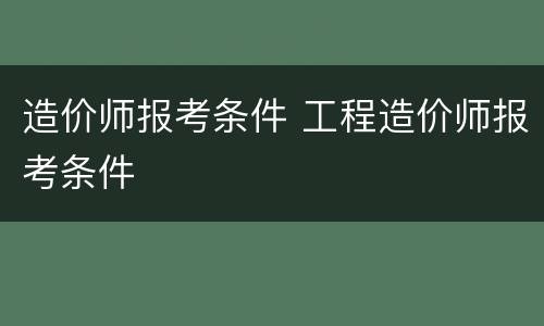 造价师报考条件 工程造价师报考条件