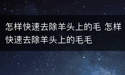 怎样快速去除羊头上的毛 怎样快速去除羊头上的毛毛