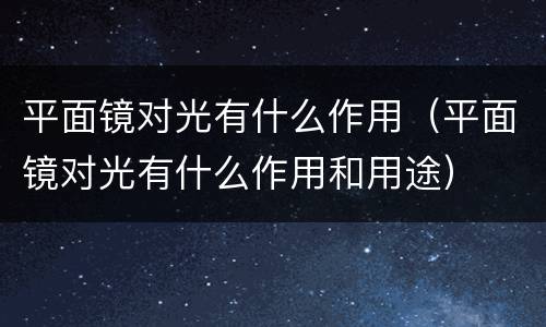 平面镜对光有什么作用（平面镜对光有什么作用和用途）