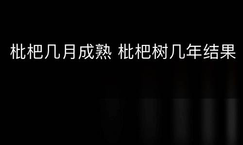 枇杷几月成熟 枇杷树几年结果