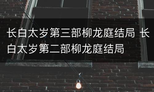 长白太岁第三部柳龙庭结局 长白太岁第二部柳龙庭结局