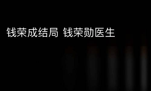 钱荣成结局 钱荣勋医生