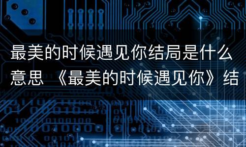 最美的时候遇见你结局是什么意思 《最美的时候遇见你》结局