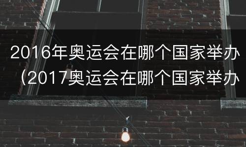 2016年奥运会在哪个国家举办（2017奥运会在哪个国家举办?）