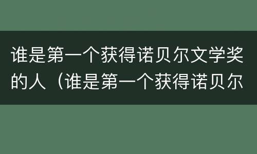 谁是第一个获得诺贝尔文学奖的人（谁是第一个获得诺贝尔文学奖的人物）