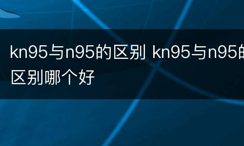 kn95与n95的区别 kn95与n95的区别哪个好