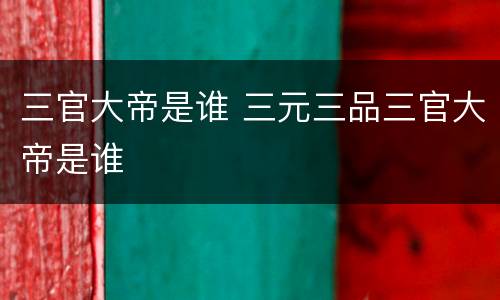 三官大帝是谁 三元三品三官大帝是谁