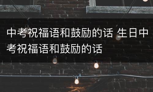 中考祝福语和鼓励的话 生日中考祝福语和鼓励的话
