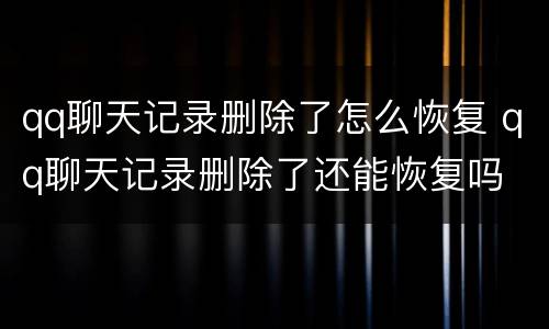 qq聊天记录删除了怎么恢复 qq聊天记录删除了还能恢复吗