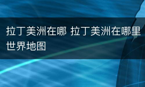 拉丁美洲在哪 拉丁美洲在哪里世界地图
