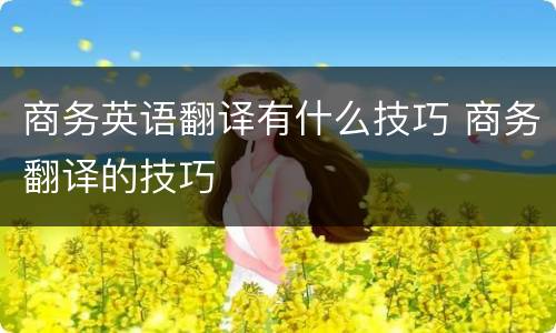 商务英语翻译有什么技巧 商务翻译的技巧