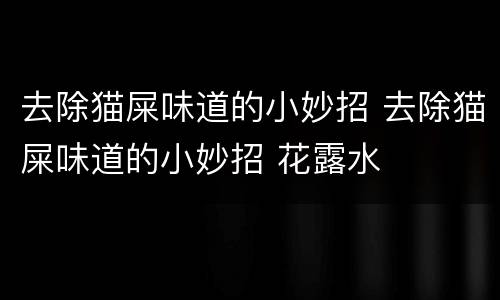去除猫屎味道的小妙招 去除猫屎味道的小妙招 花露水