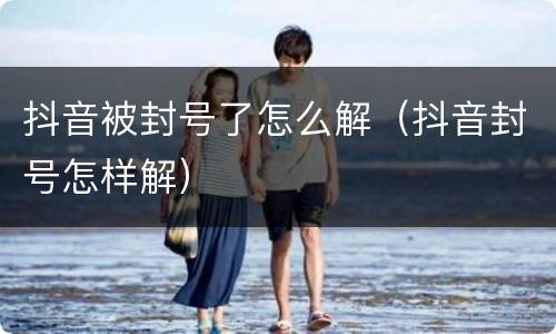 抖音被封号了怎么解（抖音封号怎样解）
