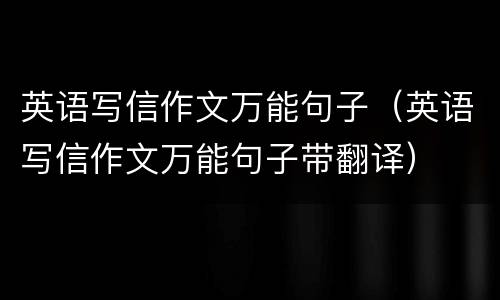 英语写信作文万能句子（英语写信作文万能句子带翻译）