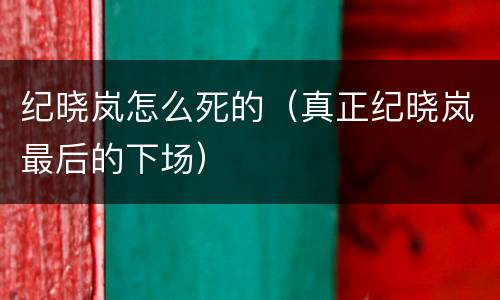 纪晓岚怎么死的（真正纪晓岚最后的下场）