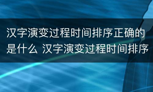 汉字演变过程时间排序正确的是什么 汉字演变过程时间排序正确的是什么拼音