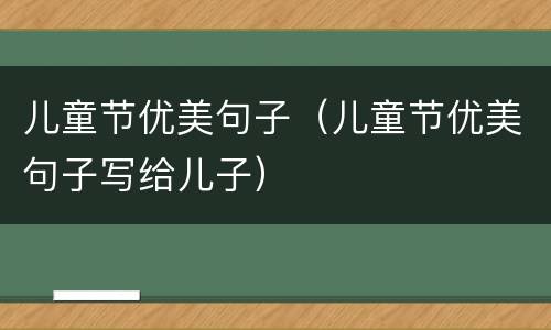 儿童节优美句子（儿童节优美句子写给儿子）