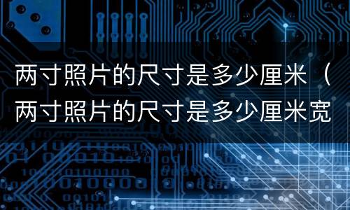 两寸照片的尺寸是多少厘米（两寸照片的尺寸是多少厘米宽）