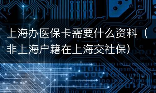 上海办医保卡需要什么资料（非上海户籍在上海交社保）