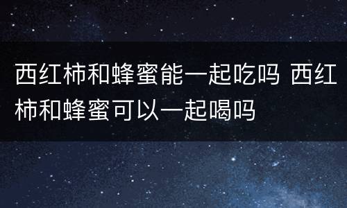 西红柿和蜂蜜能一起吃吗 西红柿和蜂蜜可以一起喝吗