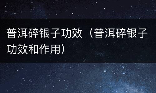 普洱碎银子功效（普洱碎银子功效和作用）