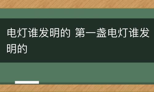 电灯谁发明的 第一盏电灯谁发明的