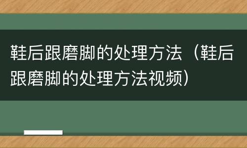鞋后跟磨脚的处理方法（鞋后跟磨脚的处理方法视频）