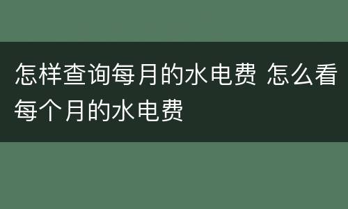 怎样查询每月的水电费 怎么看每个月的水电费