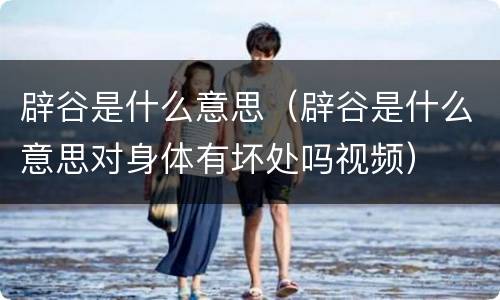 辟谷是什么意思（辟谷是什么意思对身体有坏处吗视频）