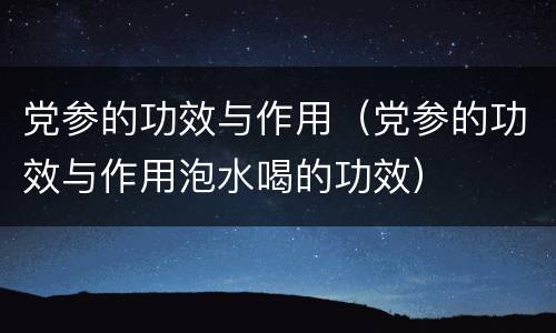党参的功效与作用（党参的功效与作用泡水喝的功效）