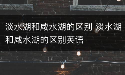淡水湖和咸水湖的区别 淡水湖和咸水湖的区别英语